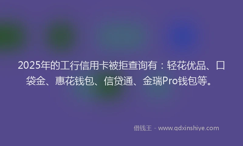 2025年的工行信用卡被拒查询有：轻花优品、口袋金、惠花钱包、信贷通、金瑞Pro钱包等。