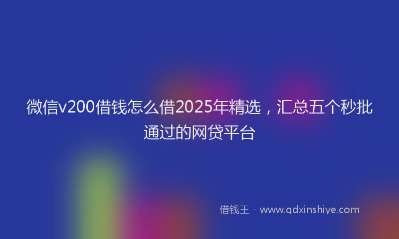 微信v200借钱怎么借2025年精选，汇总五个秒批通过的网贷平台