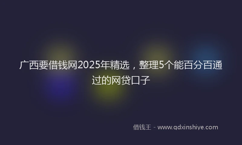 广西要借钱网2025年精选，整理5个能百分百通过的网贷口子