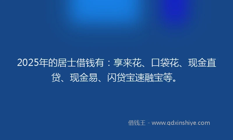 2025年的居士借钱有：享来花、口袋花、现金直贷、现金易、闪贷宝速融宝等。