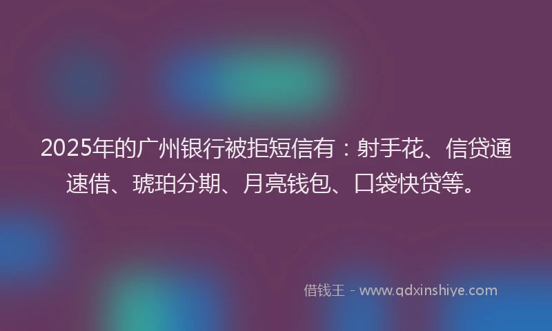 2025年的广州银行被拒短信有：射手花、信贷通速借、琥珀分期、月亮钱包、口袋快贷等。