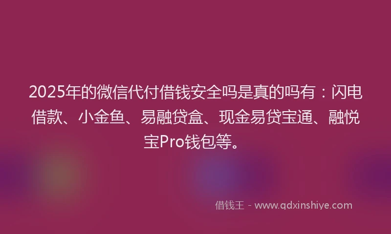 2025年的微信代付借钱安全吗是真的吗有：闪电借款、小金鱼、易融贷盒、现金易贷宝通、融悦宝Pro钱包等。