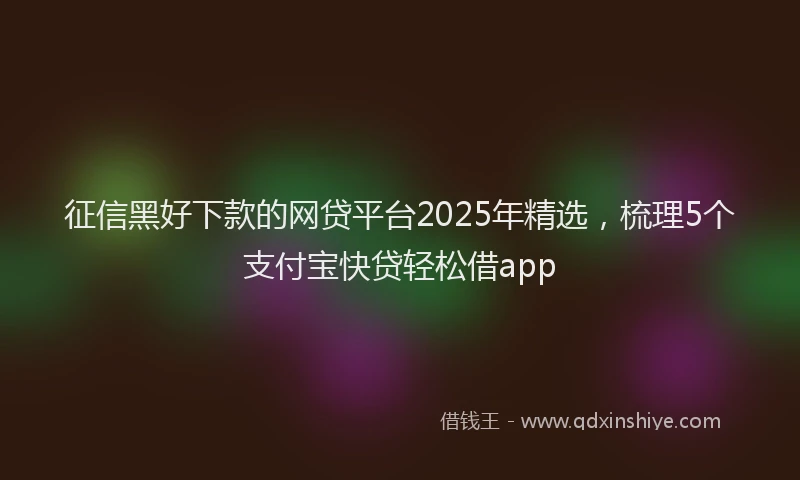 征信黑好下款的网贷平台2025年精选，梳理5个支付宝快贷轻松借app