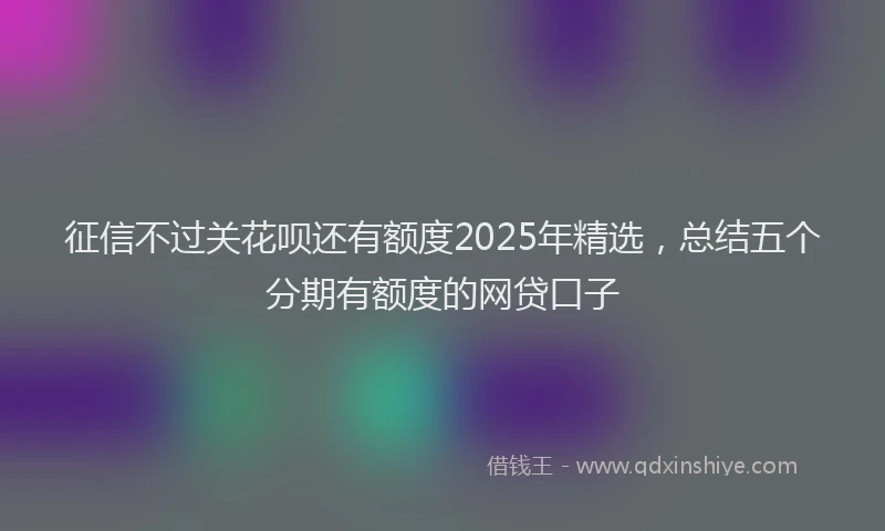 征信不过关花呗还有额度2025年精选，总结五个分期有额度的网贷口子
