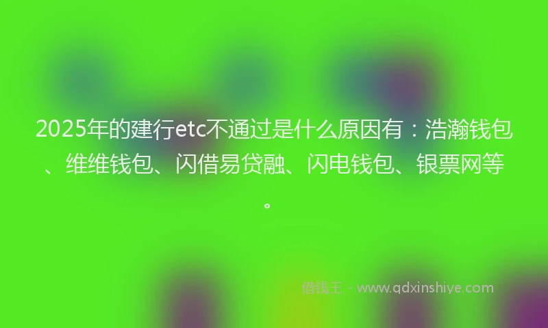 2025年的建行etc不通过是什么原因有：浩瀚钱包、维维钱包、闪借易贷融、闪电钱包、银票网等。