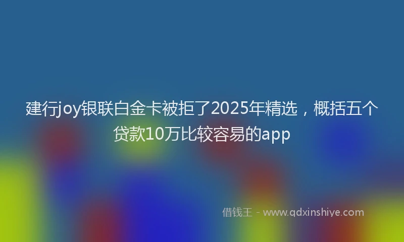 建行joy银联白金卡被拒了2025年精选，概括五个贷款10万比较容易的app