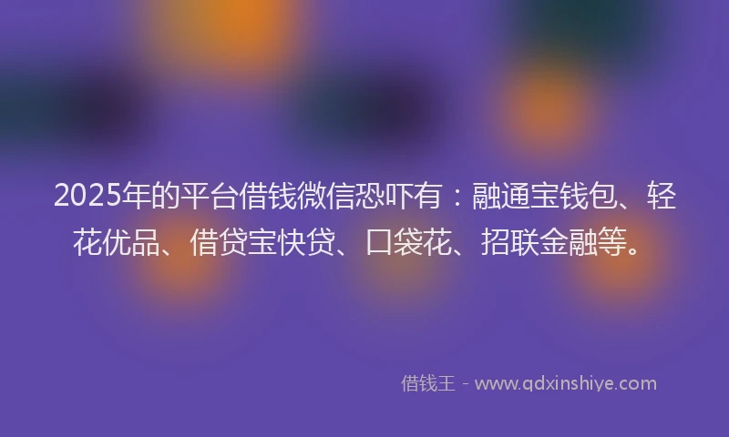 2025年的平台借钱微信恐吓有：融通宝钱包、轻花优品、借贷宝快贷、口袋花、招联金融等。