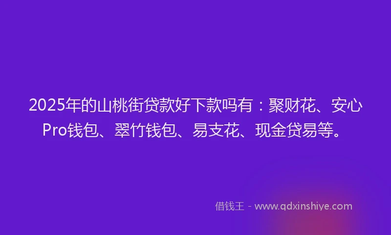 2025年的山桃街贷款好下款吗有：聚财花、安心Pro钱包、翠竹钱包、易支花、现金贷易等。