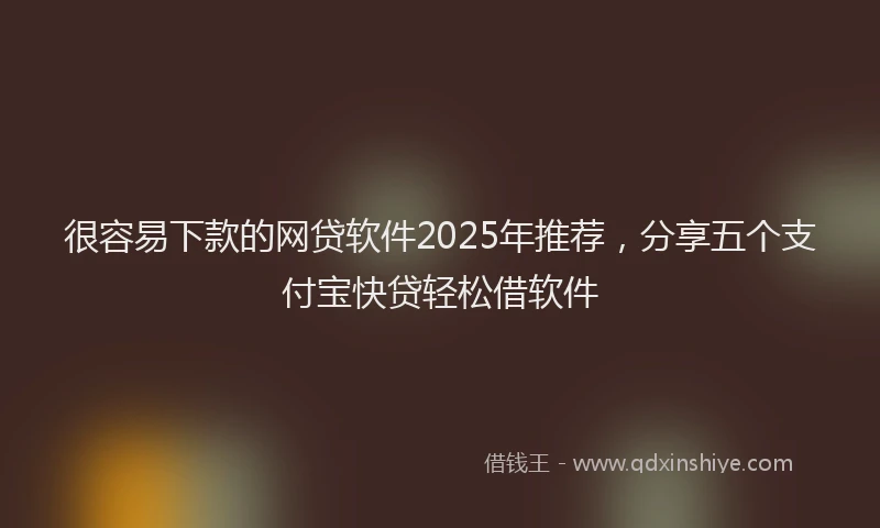 很容易下款的网贷软件2025年推荐，分享五个支付宝快贷轻松借软件