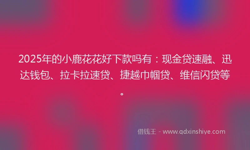 2025年的小鹿花花好下款吗有：现金贷速融、迅达钱包、拉卡拉速贷、捷越巾帼贷、维信闪贷等。