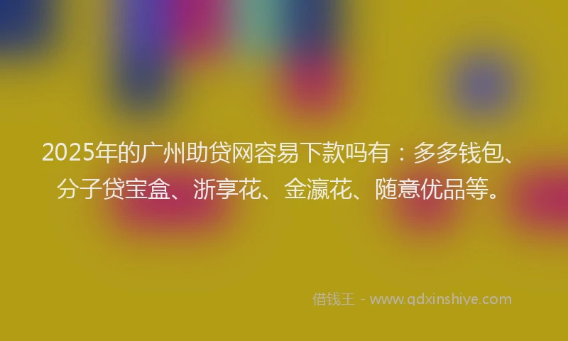 2025年的广州助贷网容易下款吗有：多多钱包、分子贷宝盒、浙享花、金瀛花、随意优品等。
