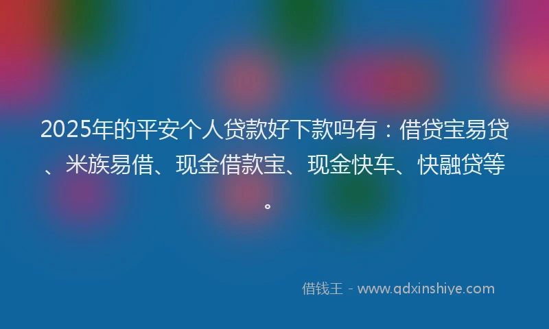 2025年的平安个人贷款好下款吗有：借贷宝易贷、米族易借、现金借款宝、现金快车、快融贷等。