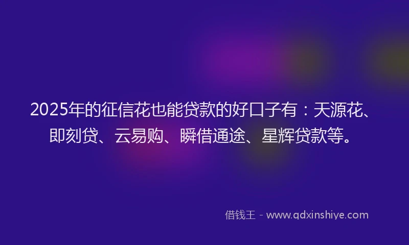 2025年的征信花也能贷款的好口子有：天源花、即刻贷、云易购、瞬借通途、星辉贷款等。