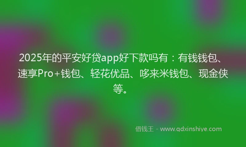 2025年的平安好贷app好下款吗有：有钱钱包、速享Pro+钱包、轻花优品、哆来米钱包、现金侠等。