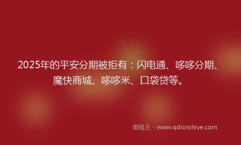 2025年的平安分期被拒有：闪电通、哆哆分期、魔快商城、哆哆米、口袋贷等。