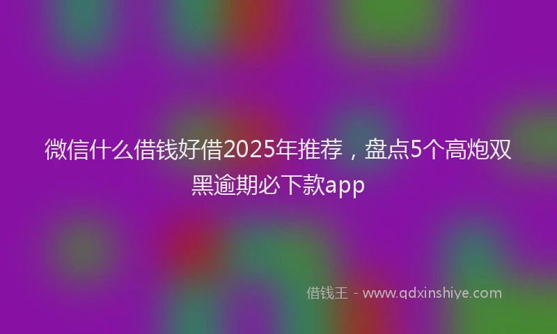 微信什么借钱好借2025年推荐，盘点5个高炮双黑逾期必下款app