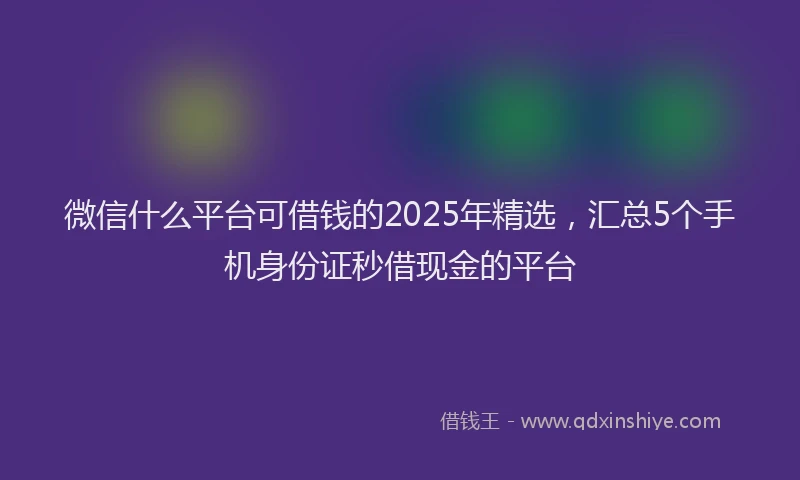 微信什么平台可借钱的2025年精选，汇总5个手机身份证秒借现金的平台