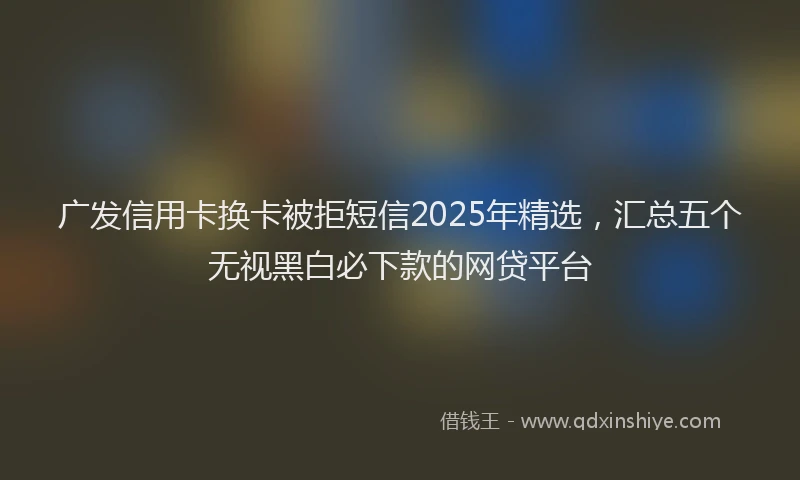 广发信用卡换卡被拒短信2025年精选，汇总五个无视黑白必下款的网贷平台