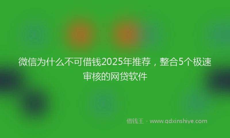 微信为什么不可借钱2025年推荐，整合5个极速审核的网贷软件