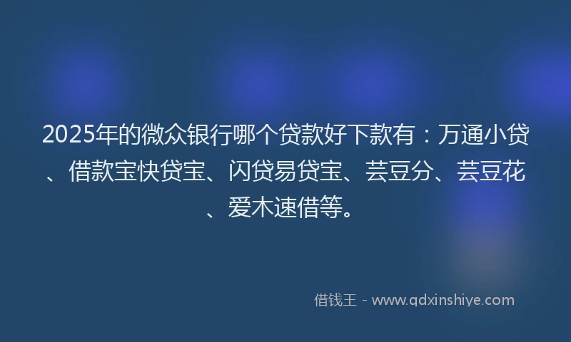 2025年的微众银行哪个贷款好下款有：万通小贷、借款宝快贷宝、闪贷易贷宝、芸豆分、芸豆花、爱木速借等。