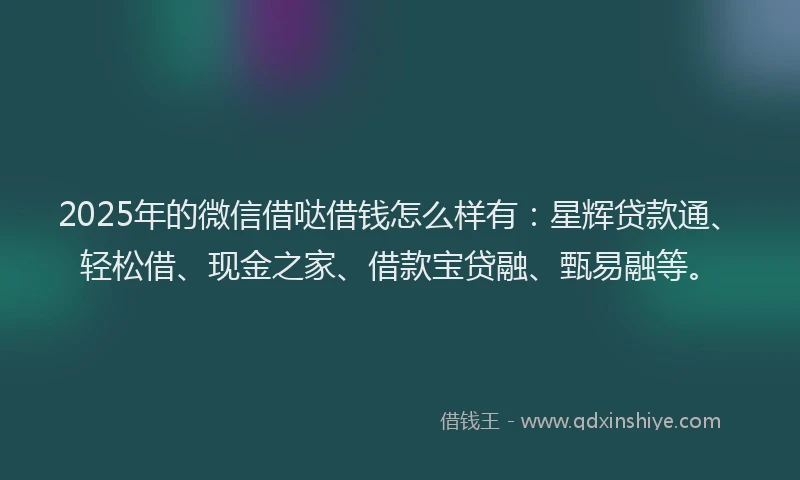 2025年的微信借哒借钱怎么样有：星辉贷款通、轻松借、现金之家、借款宝贷融、甄易融等。
