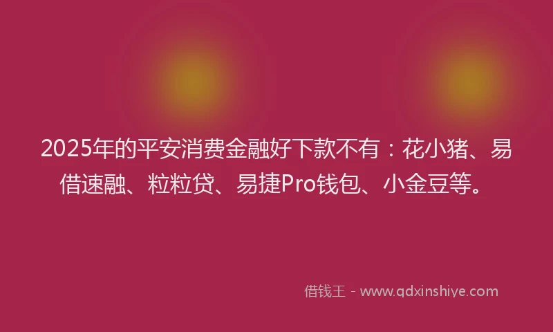2025年的平安消费金融好下款不有：花小猪、易借速融、粒粒贷、易捷Pro钱包、小金豆等。