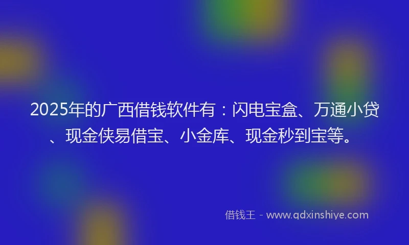 2025年的广西借钱软件有：闪电宝盒、万通小贷、现金侠易借宝、小金库、现金秒到宝等。