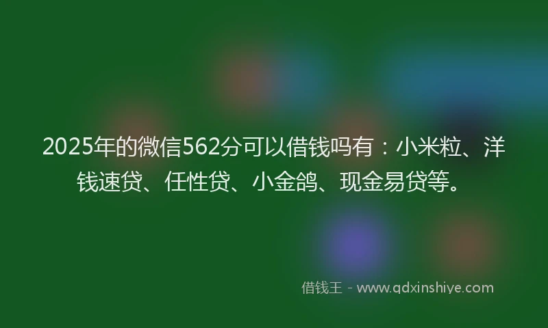 2025年的微信562分可以借钱吗有：小米粒、洋钱速贷、任性贷、小金鸽、现金易贷等。