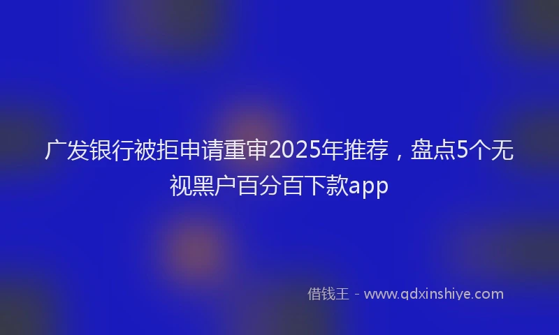 广发银行被拒申请重审2025年推荐，盘点5个无视黑户百分百下款app