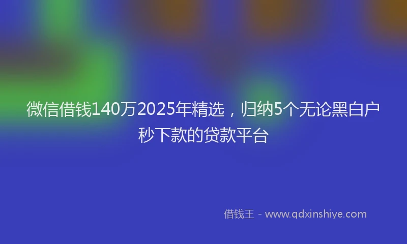 微信借钱140万2025年精选，归纳5个无论黑白户秒下款的贷款平台