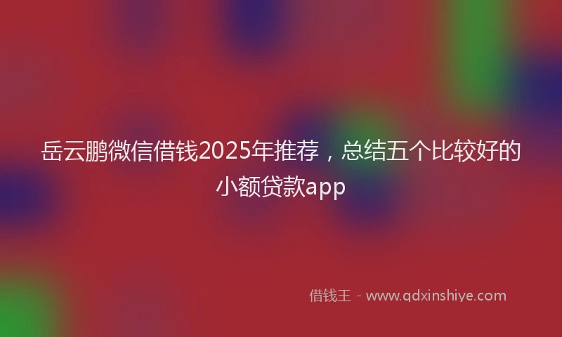 岳云鹏微信借钱2025年推荐，总结五个比较好的小额贷款app
