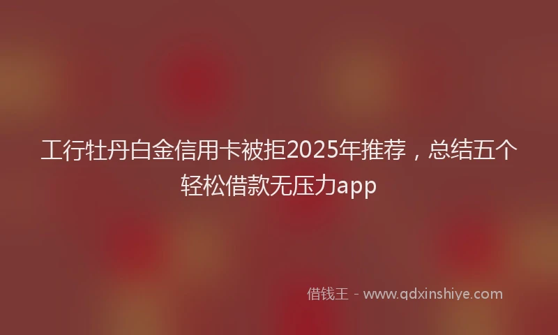 工行牡丹白金信用卡被拒2025年推荐，总结五个轻松借款无压力app