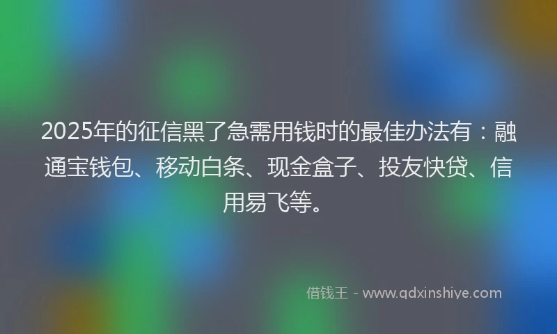 2025年的征信黑了急需用钱时的最佳办法有：融通宝钱包、移动白条、现金盒子、投友快贷、信用易飞等。