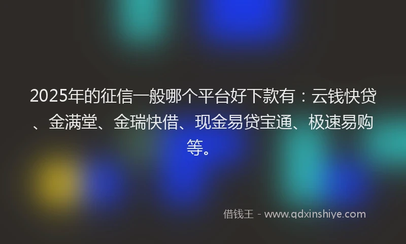 2025年的征信一般哪个平台好下款有：云钱快贷、金满堂、金瑞快借、现金易贷宝通、极速易购等。