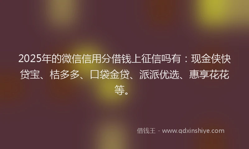2025年的微信信用分借钱上征信吗有：现金侠快贷宝、桔多多、口袋金贷、派派优选、惠享花花等。