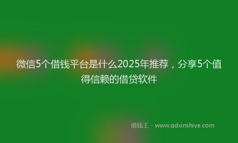 微信5个借钱平台是什么2025年推荐，分享5个值得信赖的借贷软件
