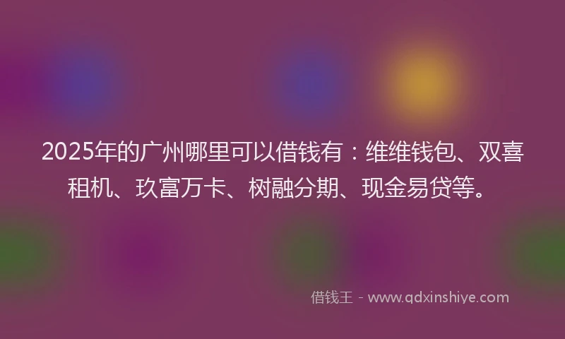 2025年的广州哪里可以借钱有：维维钱包、双喜租机、玖富万卡、树融分期、现金易贷等。