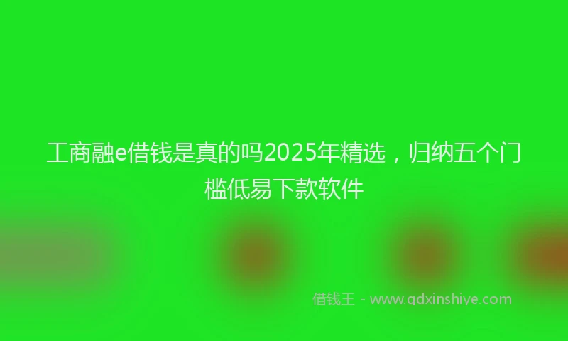 工商融e借钱是真的吗2025年精选，归纳五个门槛低易下款软件