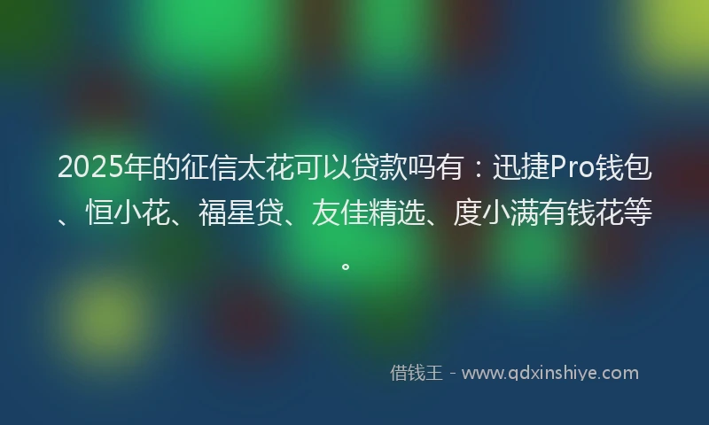 2025年的征信太花可以贷款吗有：迅捷Pro钱包、恒小花、福星贷、友佳精选、度小满有钱花等。