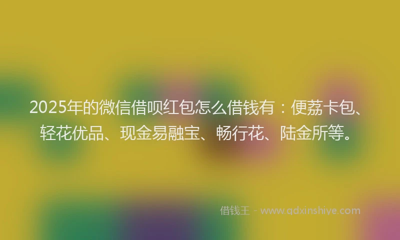 2025年的微信借呗红包怎么借钱有：便荔卡包、轻花优品、现金易融宝、畅行花、陆金所等。