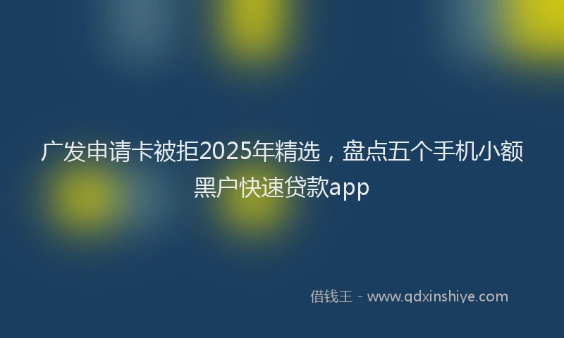 广发申请卡被拒2025年精选，盘点五个手机小额黑户快速贷款app