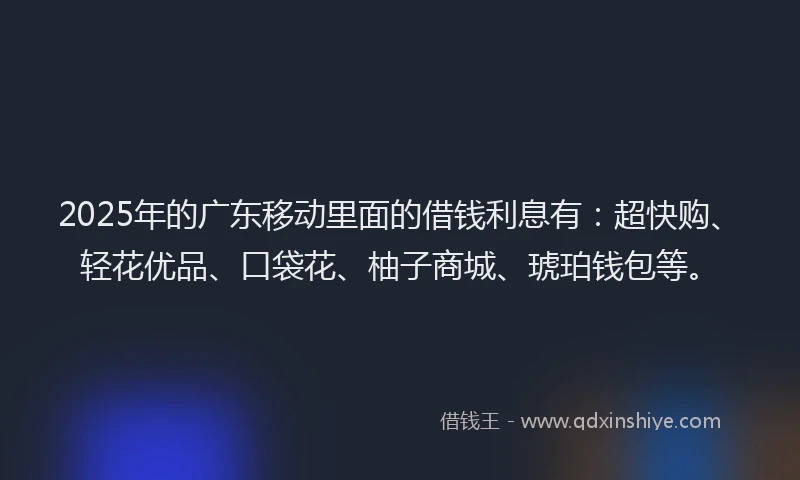 2025年的广东移动里面的借钱利息有：超快购、轻花优品、口袋花、柚子商城、琥珀钱包等。