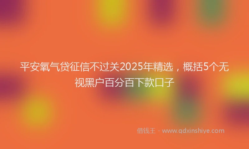 平安氧气贷征信不过关2025年精选，概括5个无视黑户百分百下款口子