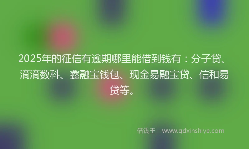 2025年的征信有逾期哪里能借到钱有：分子贷、滴滴数科、鑫融宝钱包、现金易融宝贷、信和易贷等。