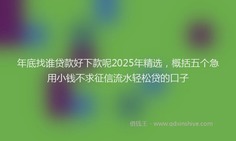年底找谁贷款好下款呢2025年精选，概括五个急用小钱不求征信流水轻松贷的口子