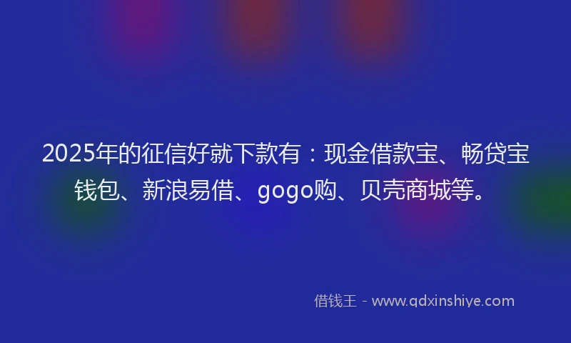 2025年的征信好就下款有：现金借款宝、畅贷宝钱包、新浪易借、gogo购、贝壳商城等。