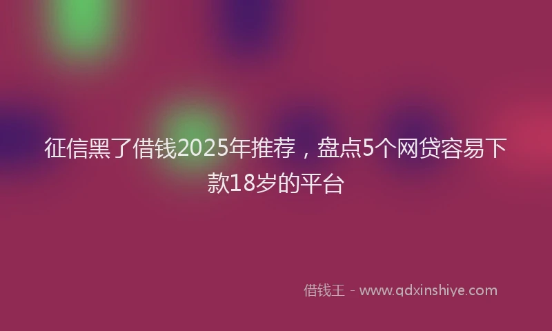征信黑了借钱2025年推荐，盘点5个网贷容易下款18岁的平台