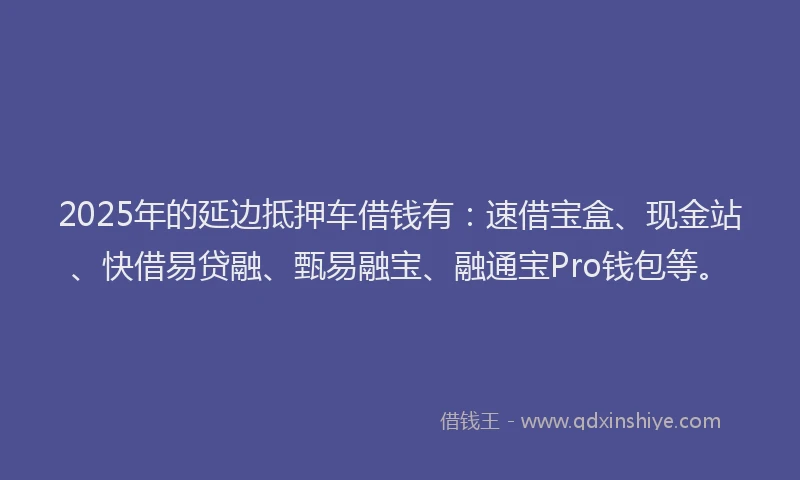 2025年的延边抵押车借钱有：速借宝盒、现金站、快借易贷融、甄易融宝、融通宝Pro钱包等。