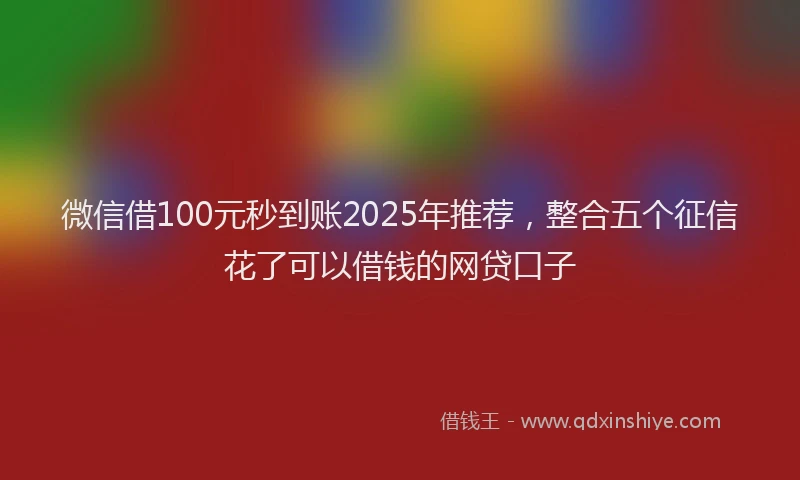 微信借100元秒到账2025年推荐，整合五个征信花了可以借钱的网贷口子