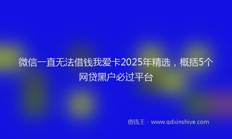 微信一直无法借钱我爱卡2025年精选，概括5个网贷黑户必过平台